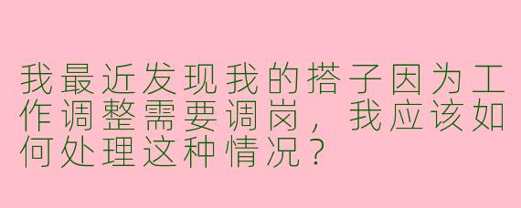 我最近发现我的搭子因为工作调整需要调岗，我应该如何处理这种情况？