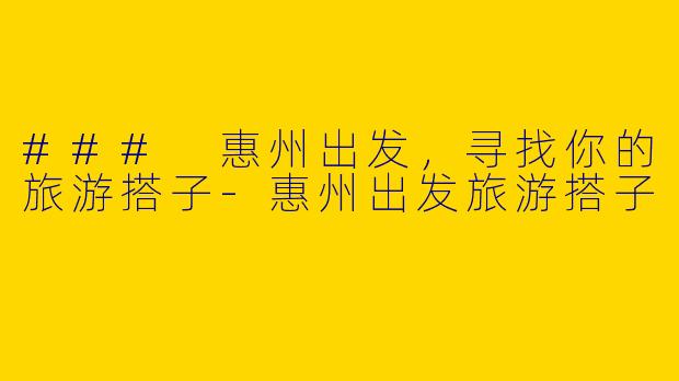 ### 惠州出发，寻找你的旅游搭子