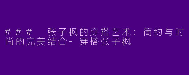 ### 张子枫的穿搭艺术:简约与时尚的完美结合
