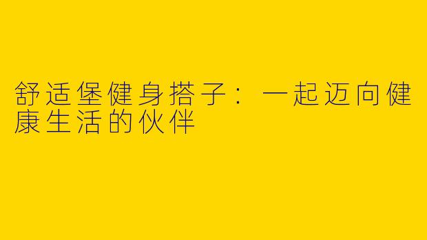 舒适堡健身搭子：一起迈向健康生活的伙伴