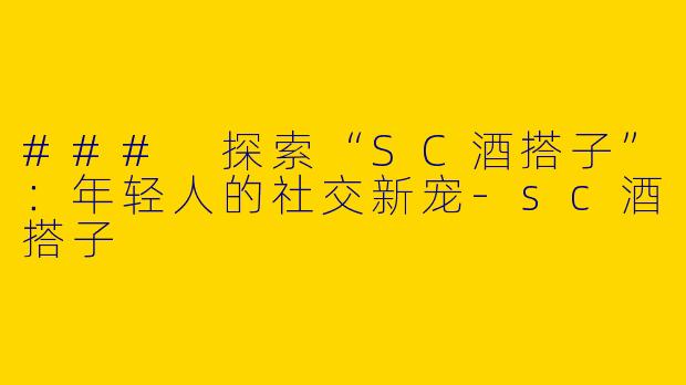 ### 探索“SC酒搭子”：年轻人的社交新宠-sc酒搭子