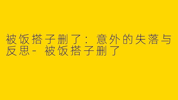 被饭搭子删了：意外的失落与反思
