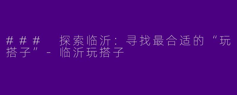 ### 探索临沂:寻找最合适的“玩搭子”