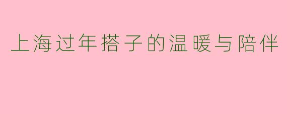 上海过年搭子的温暖与陪伴