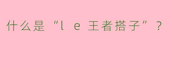 什么是“le王者搭子”？  