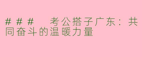 ### 考公搭子广东:共同奋斗的温暖力量