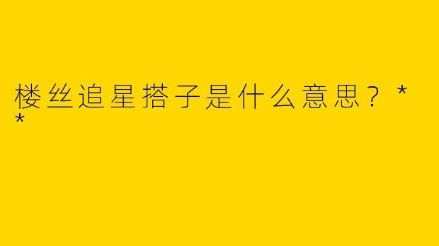 楼丝追星搭子是什么意思？**