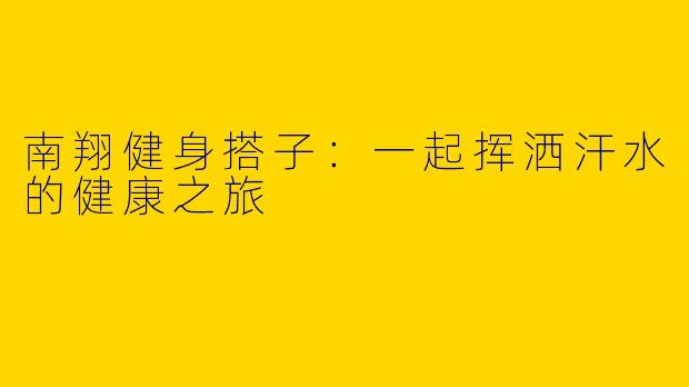 南翔健身搭子：一起挥洒汗水的健康之旅