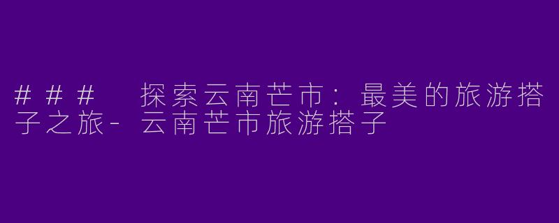 ### 探索云南芒市：最美的旅游搭子之旅-云南芒市旅游搭子
