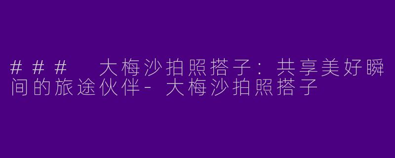 ### 大梅沙拍照搭子:共享美好瞬间的旅途伙伴
