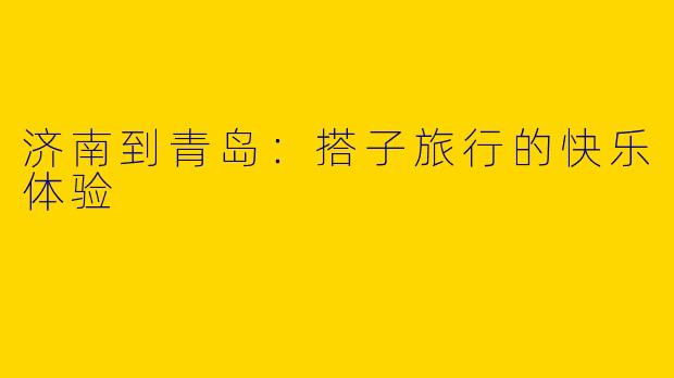 济南到青岛：搭子旅行的快乐体验