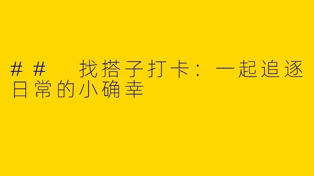 ## 找搭子打卡：一起追逐日常的小确幸