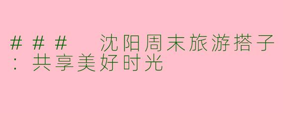 ### 沈阳周末旅游搭子：共享美好时光