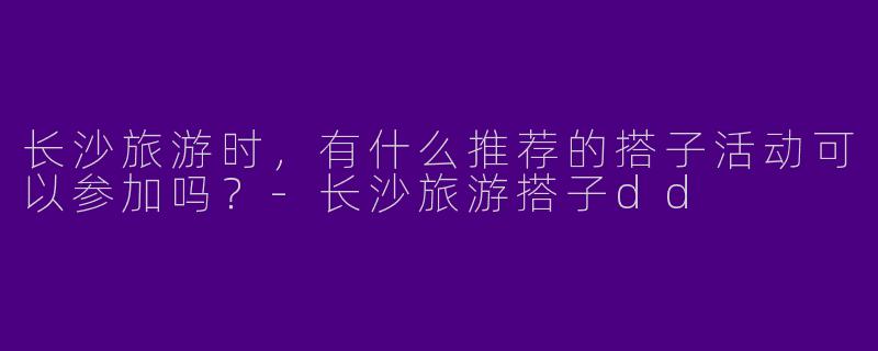 长沙旅游时，有什么推荐的搭子活动可以参加吗？
