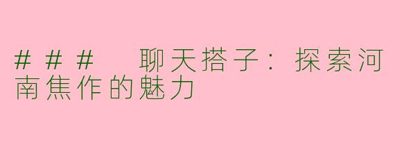 ### 聊天搭子：探索河南焦作的魅力