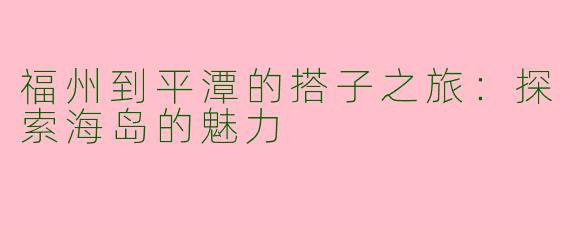 福州到平潭的搭子之旅：探索海岛的魅力