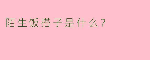 陌生饭搭子是什么？  