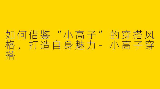如何借鉴“小高子”的穿搭风格,打造自身魅力