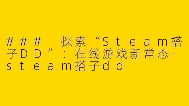 ### 探索“Steam搭子DD”：在线游戏新常态-steam搭子dd