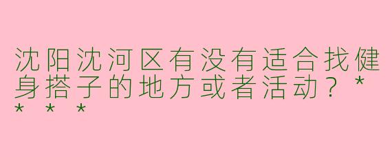沈阳沈河区有没有适合找健身搭子的地方或者活动?****