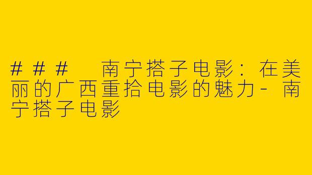 ### 南宁搭子电影：在美丽的广西重拾电影的魅力-南宁搭子电影
