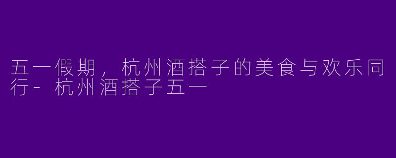 五一假期，杭州酒搭子的美食与欢乐同行