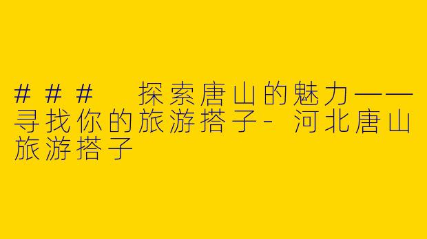 ### 探索唐山的魅力——寻找你的旅游搭子-河北唐山旅游搭子