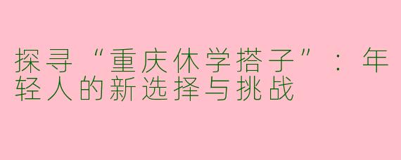 探寻“重庆休学搭子”：年轻人的新选择与挑战