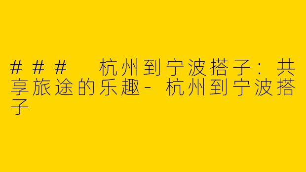 ### 杭州到宁波搭子：共享旅途的乐趣-杭州到宁波搭子