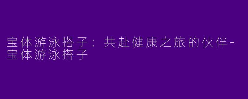 宝体游泳搭子：共赴健康之旅的伙伴-宝体游泳搭子