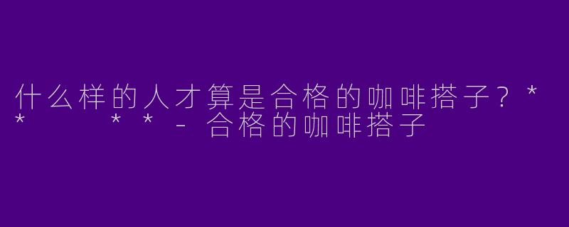 什么样的人才算是合格的咖啡搭子?** **