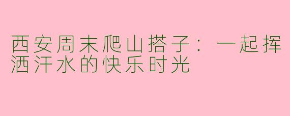 西安周末爬山搭子:一起挥洒汗水的快乐时光