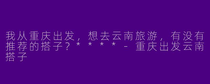 我从重庆出发,想去云南旅游,有没有推荐的搭子?****