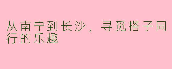 从南宁到长沙，寻觅搭子同行的乐趣