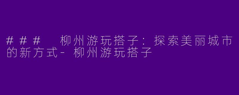 ### 柳州游玩搭子：探索美丽城市的新方式-柳州游玩搭子