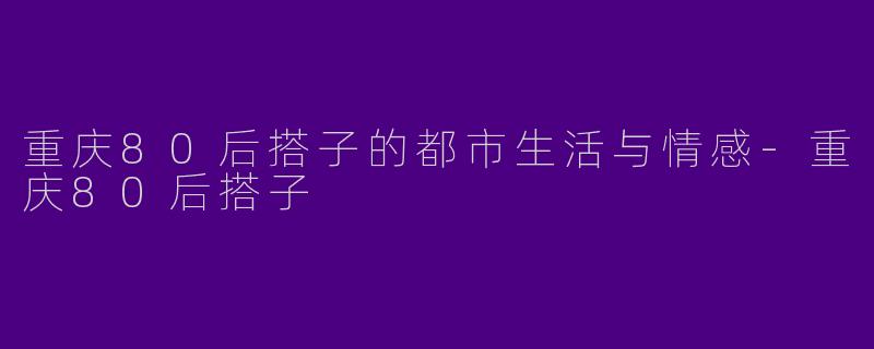 重庆80后搭子的都市生活与情感-重庆80后搭子