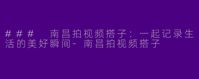### 南昌拍视频搭子：一起记录生活的美好瞬间-南昌拍视频搭子