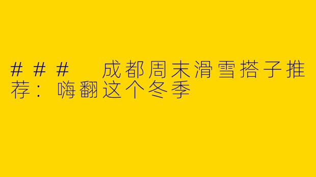 ### 成都周末滑雪搭子推荐：嗨翻这个冬季