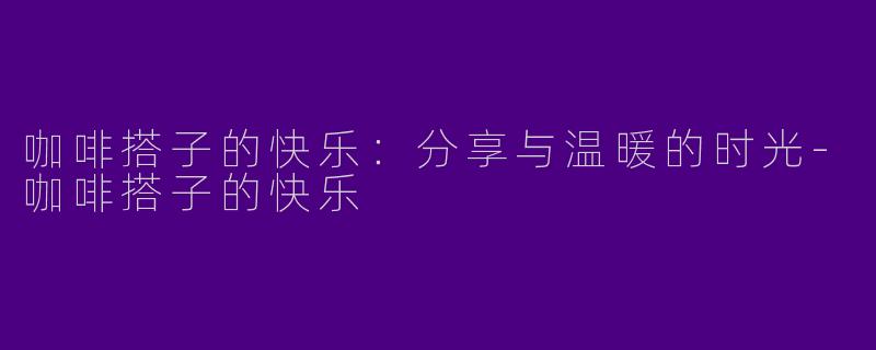 咖啡搭子的快乐：分享与温暖的时光-咖啡搭子的快乐