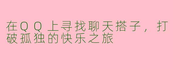 在QQ上寻找聊天搭子，打破孤独的快乐之旅