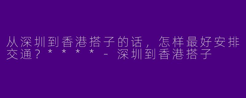 从深圳到香港搭子的话,怎样最好安排交通?****
