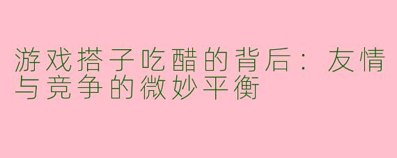 游戏搭子吃醋的背后：友情与竞争的微妙平衡