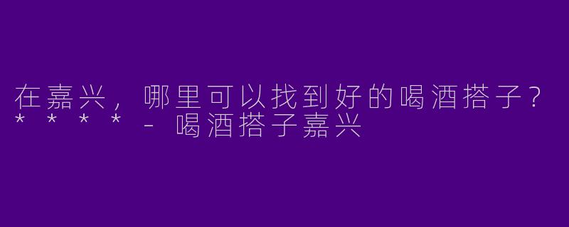 在嘉兴,哪里可以找到好的喝酒搭子?****