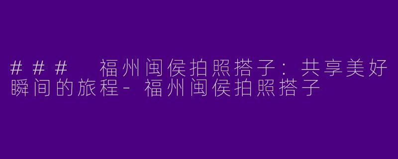 ### 福州闽侯拍照搭子:共享美好瞬间的旅程