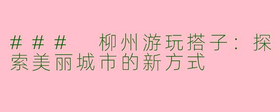 ### 柳州游玩搭子：探索美丽城市的新方式