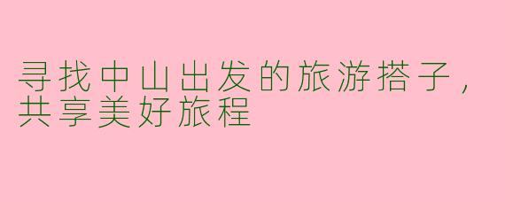 寻找中山出发的旅游搭子，共享美好旅程
