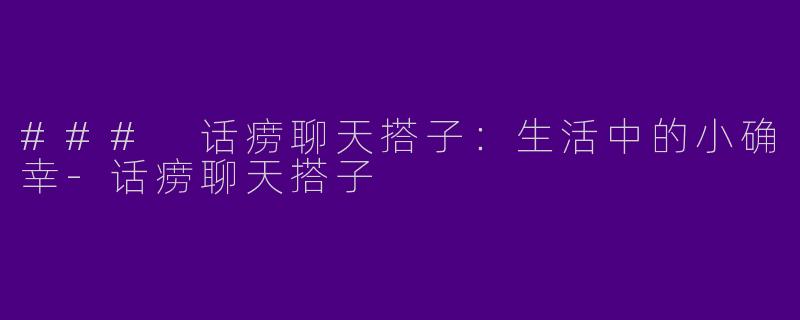 ### 话痨聊天搭子：生活中的小确幸-话痨聊天搭子