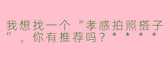 我想找一个“孝感拍照搭子”，你有推荐吗？****