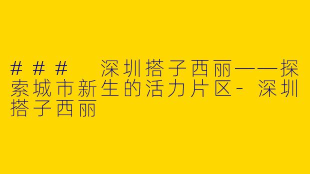 ### 深圳搭子西丽——探索城市新生的活力片区-深圳搭子西丽