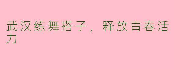 武汉练舞搭子，释放青春活力